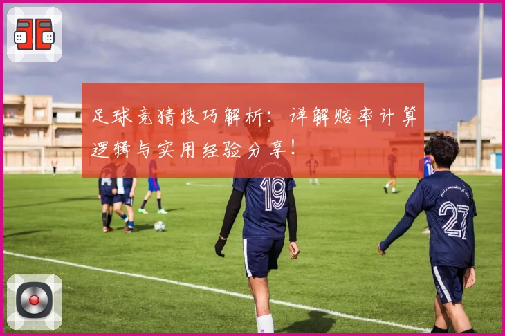 足球竞猜技巧解析：详解赔率计算逻辑与实用经验分享！