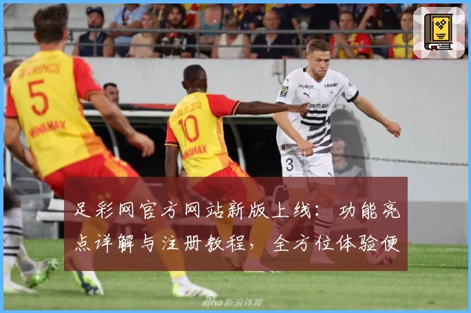 足彩网官方网站新版上线：功能亮点详解与注册教程，全方位体验便捷服务