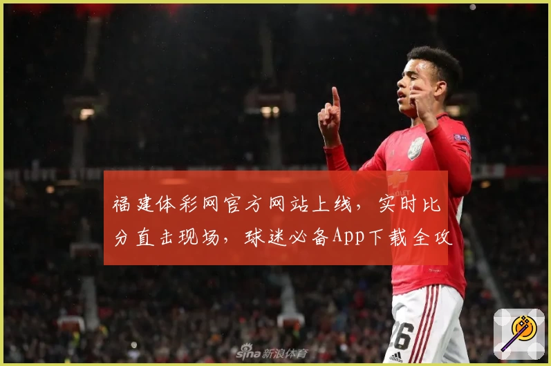 福建体彩网官方网站上线，实时比分直击现场，球迷必备App下载全攻略