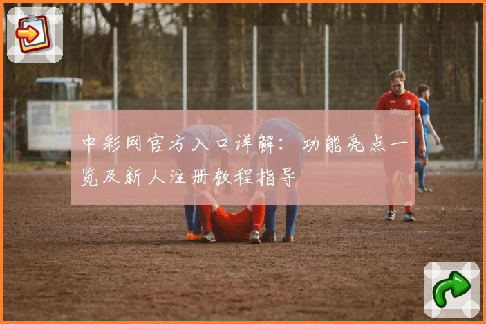 中彩网官方入口详解：功能亮点一览及新人注册教程指导