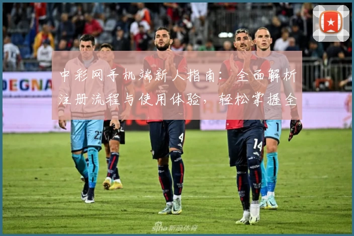 中彩网手机端新人指南：全面解析注册流程与使用体验，轻松掌握全部功能亮点