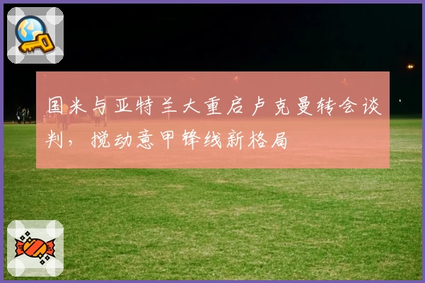 国米与亚特兰大重启卢克曼转会谈判,搅动意甲锋线新格局
