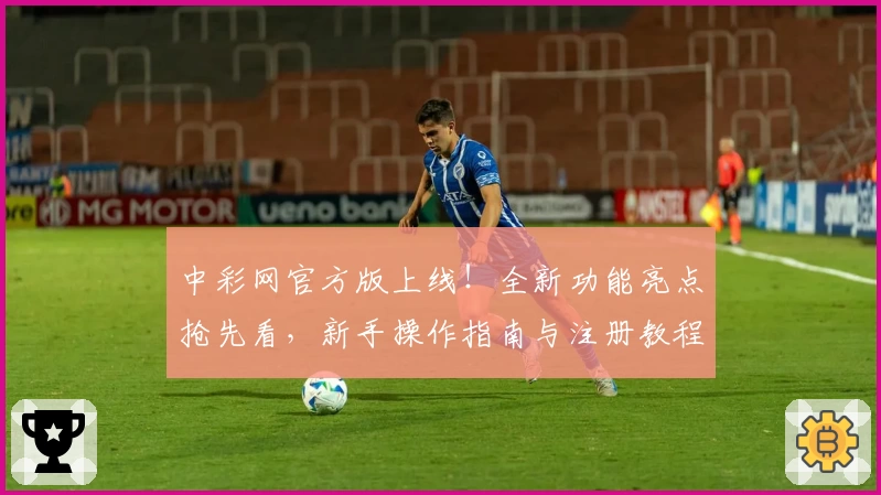 中彩网官方版上线！全新功能亮点抢先看，新手操作指南与注册教程全面解析