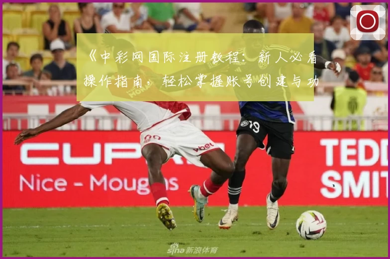 《中彩网国际注册教程:新人必看操作指南,轻松掌握账号创建与功能使用技巧》