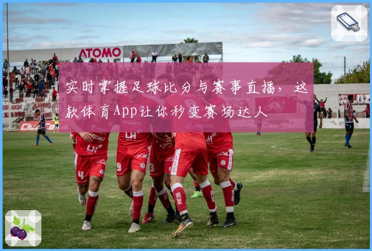 实时掌握足球比分与赛事直播，这款体育App让你秒变赛场达人