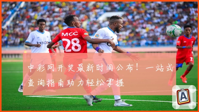 中彩网开奖最新时间公布！一站式查询指南助力轻松掌握