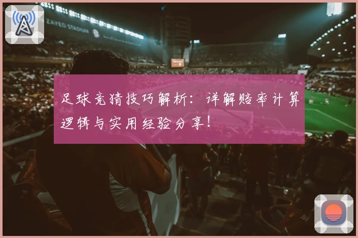 足球竞猜技巧解析：详解赔率计算逻辑与实用经验分享！