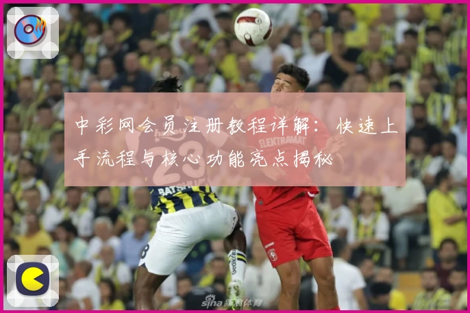 中彩网会员注册教程详解：快速上手流程与核心功能亮点揭秘