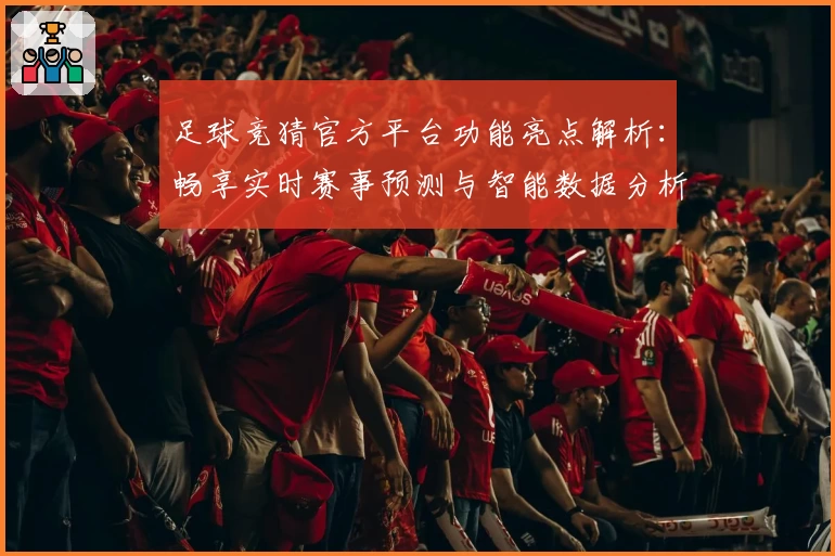足球竞猜官方平台功能亮点解析：畅享实时赛事预测与智能数据分析