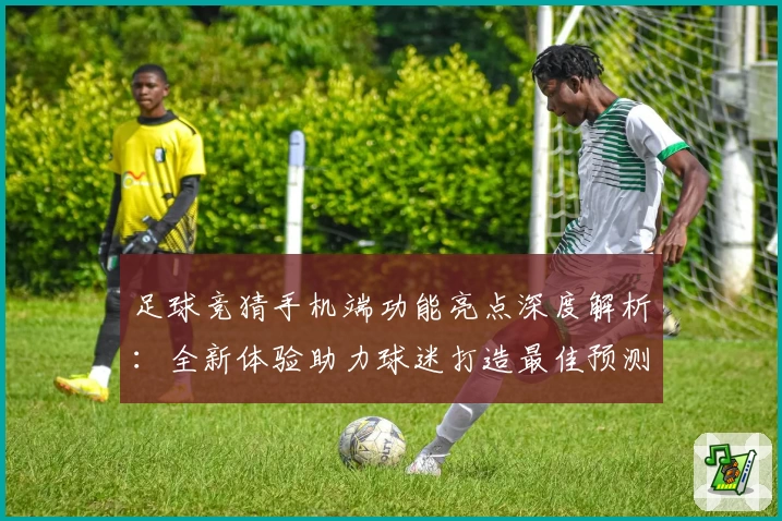 足球竞猜手机端功能亮点深度解析:全新体验助力球迷打造最佳预测方案