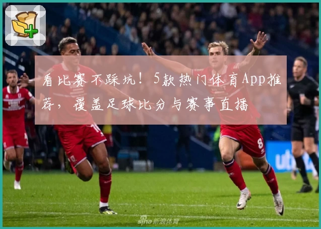 看比赛不踩坑！5款热门体育App推荐，覆盖足球比分与赛事直播