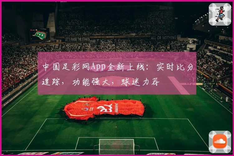 中国足彩网App全新上线：实时比分追踪，功能强大，球迷力荐