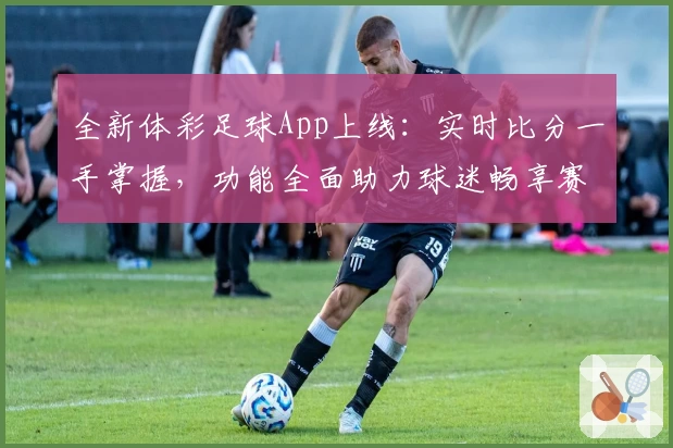 全新体彩足球App上线：实时比分一手掌握，功能全面助力球迷畅享赛事体验