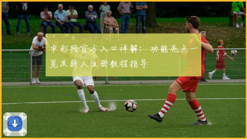 中彩网官方入口详解：功能亮点一览及新人注册教程指导