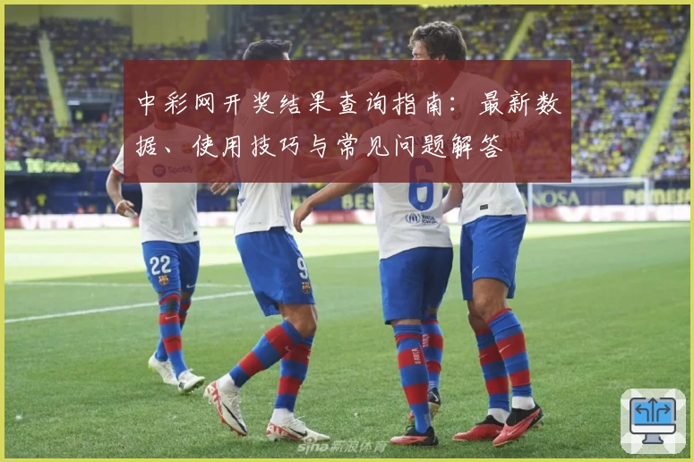中彩网开奖结果查询指南：最新数据、使用技巧与常见问题解答