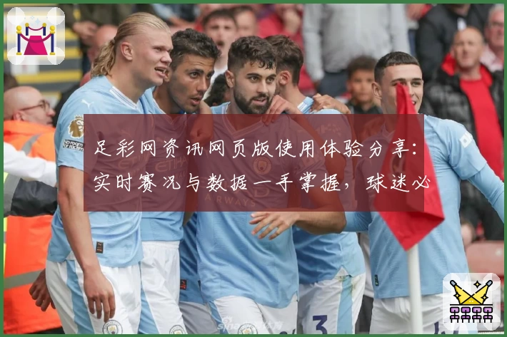足彩网资讯网页版使用体验分享：实时赛况与数据一手掌握，球迷必备平台