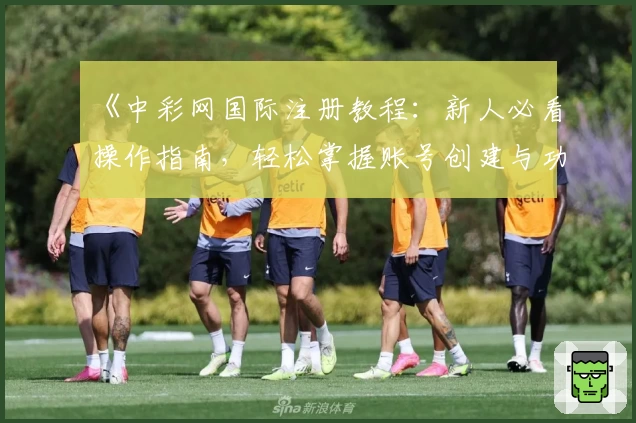 《中彩网国际注册教程：新人必看操作指南，轻松掌握账号创建与功能使用技巧》