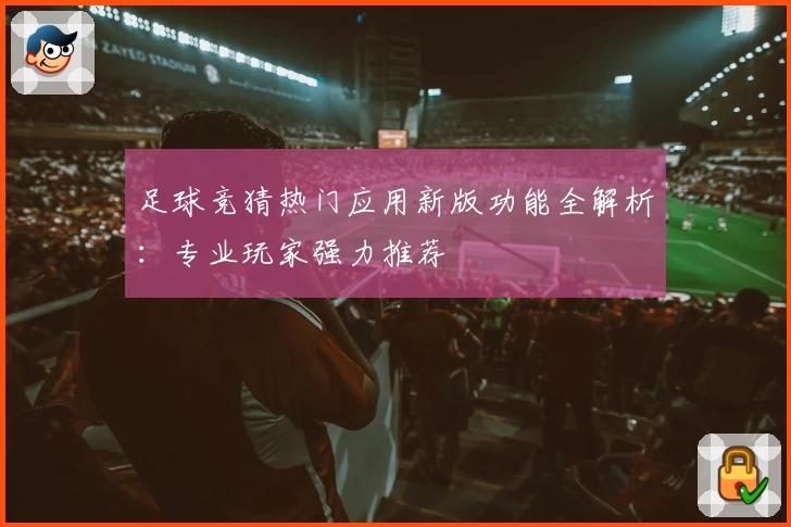 足球竞猜热门应用新版功能全解析：专业玩家强力推荐