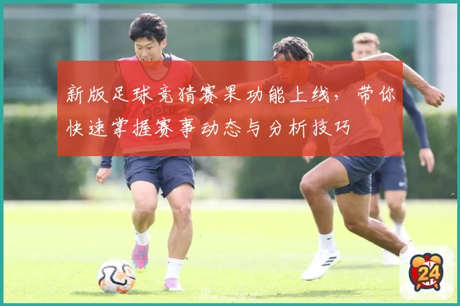 新版足球竞猜赛果功能上线，带你快速掌握赛事动态与分析技巧
