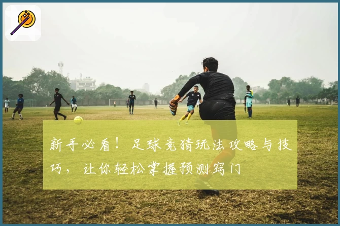 新手必看!足球竞猜玩法攻略与技巧,让你轻松掌握预测窍门