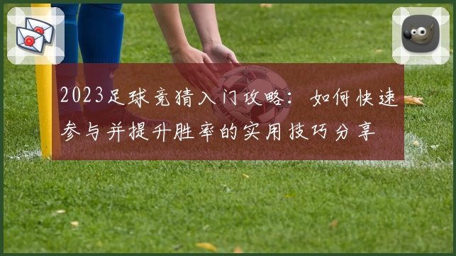 2023足球竞猜入门攻略:如何快速参与并提升胜率的实用技巧分享