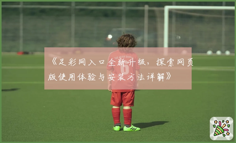 《足彩网入口全新升级，探索网页版使用体验与安装方法详解》