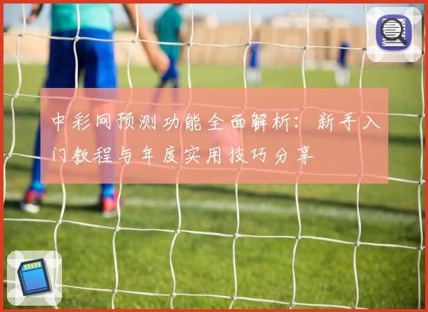 中彩网预测功能全面解析：新手入门教程与年度实用技巧分享