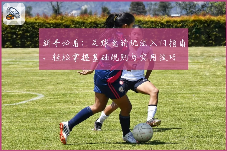 新手必看：足球竞猜玩法入门指南，轻松掌握基础规则与实用技巧