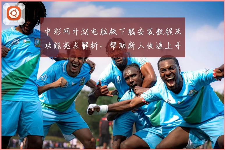 中彩网计划电脑版下载安装教程及功能亮点解析，帮助新人快速上手