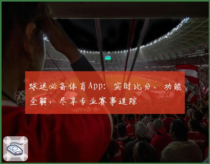 球迷必备体育App：实时比分、功能全解，尽享专业赛事追踪