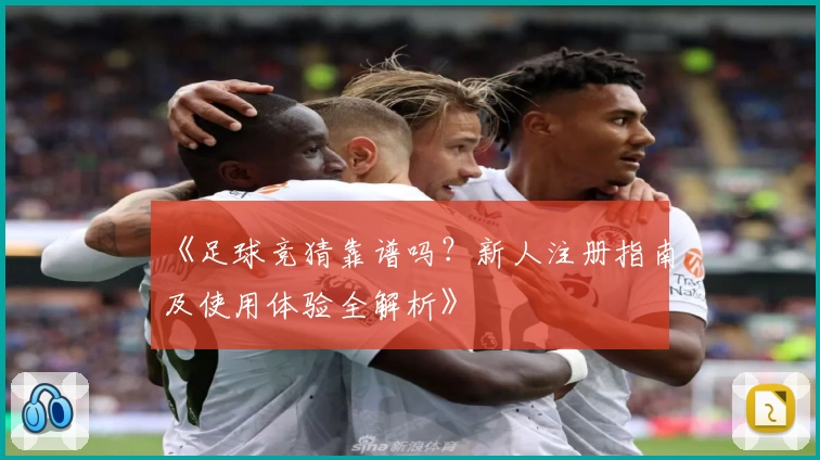 《足球竞猜靠谱吗？新人注册指南及使用体验全解析》
