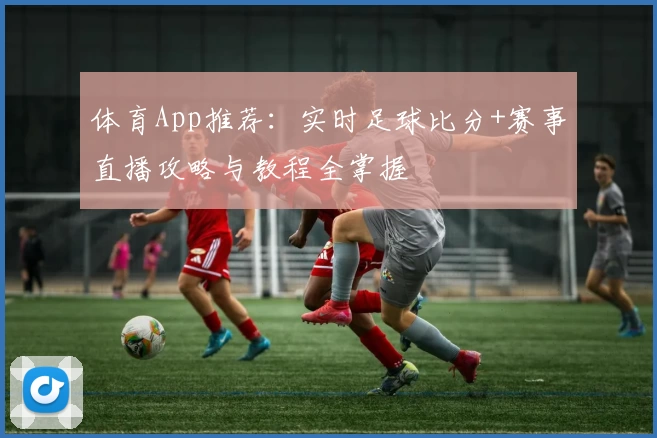 体育App推荐：实时足球比分+赛事直播攻略与教程全掌握