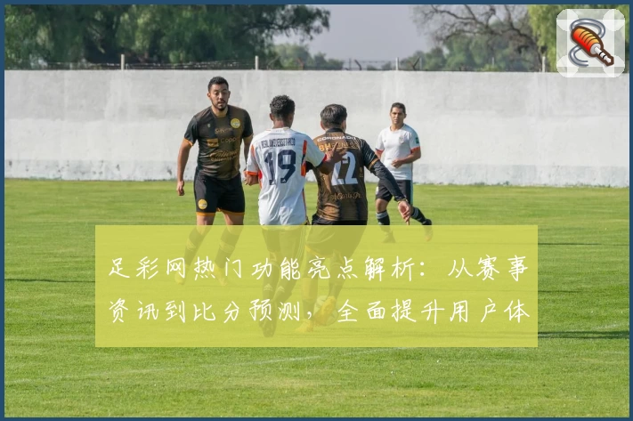 足彩网热门功能亮点解析：从赛事资讯到比分预测，全面提升用户体验