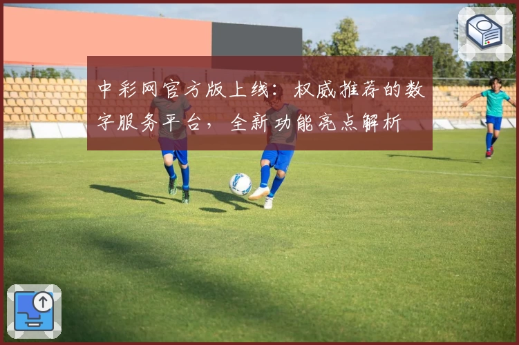 中彩网官方版上线：权威推荐的数字服务平台，全新功能亮点解析