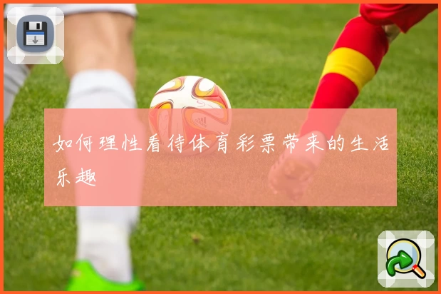 如何理性看待体育彩票带来的生活乐趣