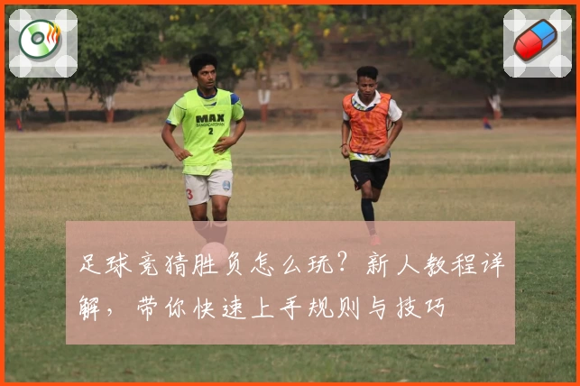 足球竞猜胜负怎么玩？新人教程详解，带你快速上手规则与技巧