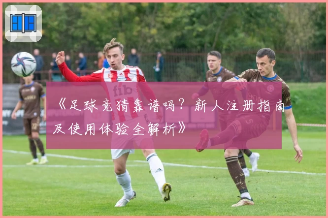 《足球竞猜靠谱吗？新人注册指南及使用体验全解析》
