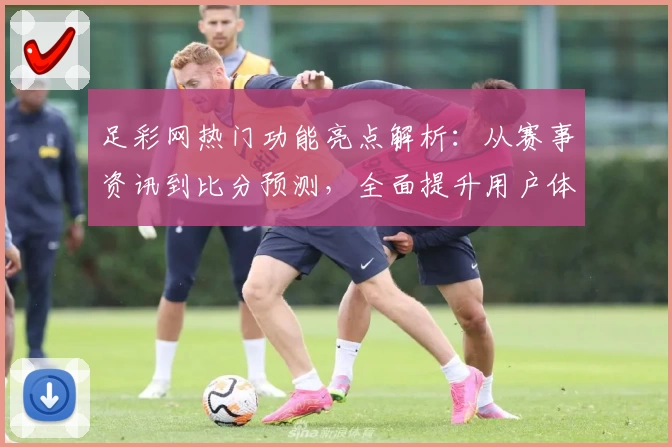足彩网热门功能亮点解析：从赛事资讯到比分预测，全面提升用户体验