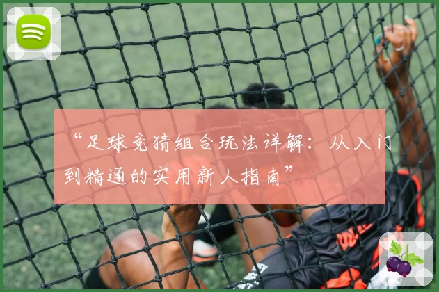 “足球竞猜组合玩法详解：从入门到精通的实用新人指南”