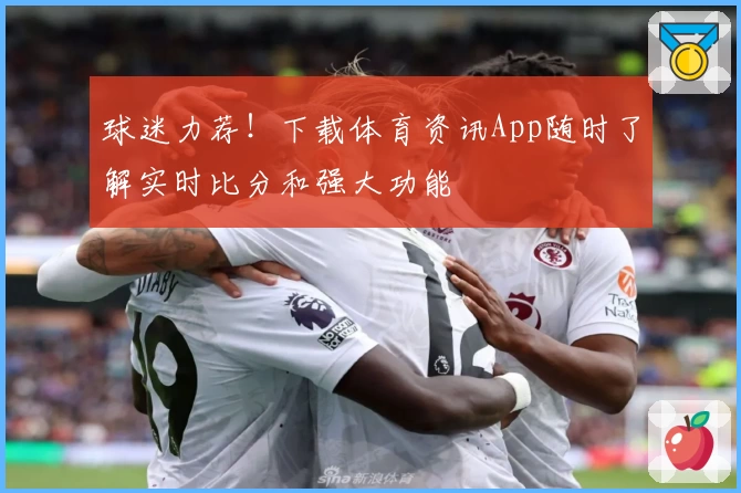 球迷力荐！下载体育资讯App随时了解实时比分和强大功能