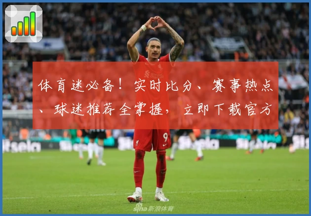 体育迷必备！实时比分、赛事热点、球迷推荐全掌握，立即下载官方App享受顶级功能