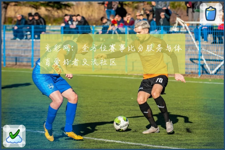 竞彩网：全方位赛事比分服务与体育爱好者交流社区