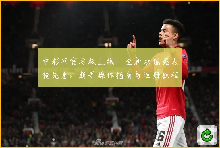 中彩网官方版上线！全新功能亮点抢先看，新手操作指南与注册教程全面解析