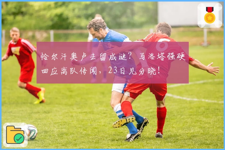 恰尔汗奥卢去留成谜?马洛塔强硬回应离队传闻,23日见分晓!