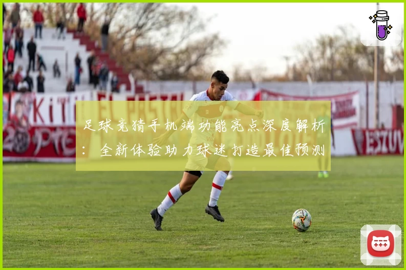 足球竞猜手机端功能亮点深度解析:全新体验助力球迷打造最佳预测方案