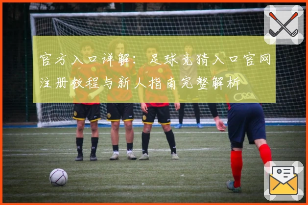 官方入口详解：足球竞猜入口官网注册教程与新人指南完整解析