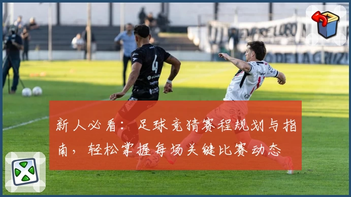 新人必看:足球竞猜赛程规划与指南,轻松掌握每场关键比赛动态
