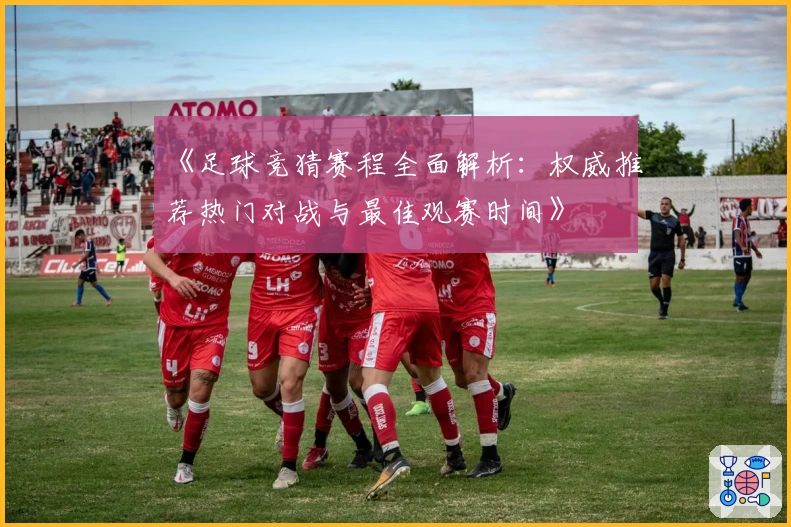 《足球竞猜赛程全面解析:权威推荐热门对战与最佳观赛时间》