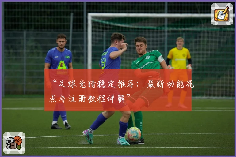 “足球竞猜稳定推荐：最新功能亮点与注册教程详解”