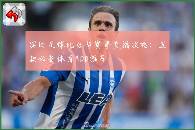 实时足球比分与赛事直播攻略：五款必备体育App推荐